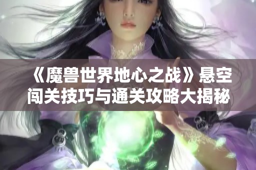 《魔兽世界地心之战》悬空闯关技巧与通关攻略大揭秘