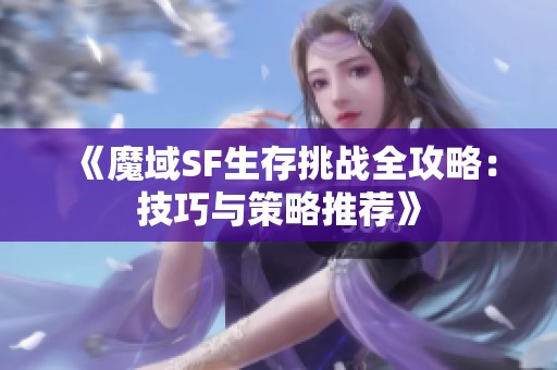 《魔域SF生存挑战全攻略：技巧与策略推荐》