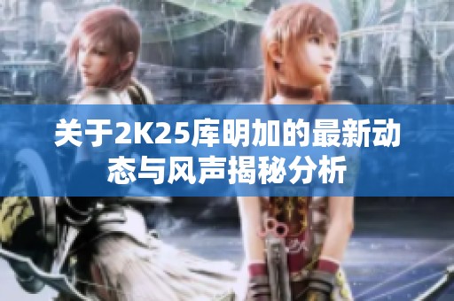 关于2K25库明加的最新动态与风声揭秘分析