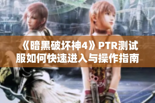 《暗黑破坏神4》PTR测试服如何快速进入与操作指南