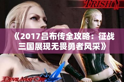 《2017吕布传全攻略：征战三国展现无畏勇者风采》