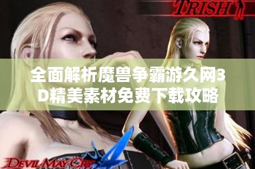 全面解析魔兽争霸游久网3D精美素材免费下载攻略