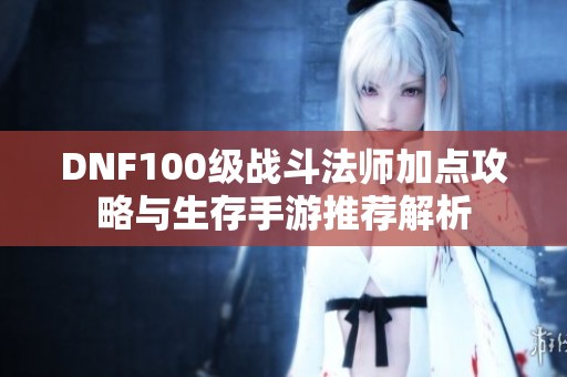 DNF100级战斗法师加点攻略与生存手游推荐解析