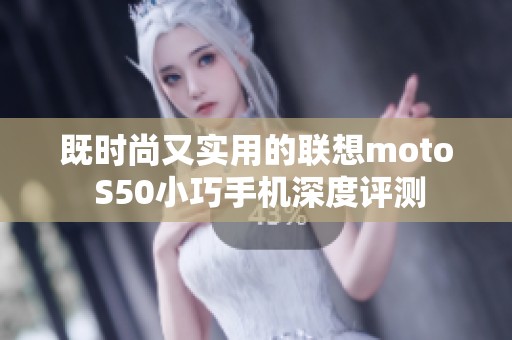 既时尚又实用的联想moto S50小巧手机深度评测