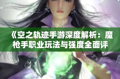 《空之轨迹手游深度解析：魔枪手职业玩法与强度全面评测》