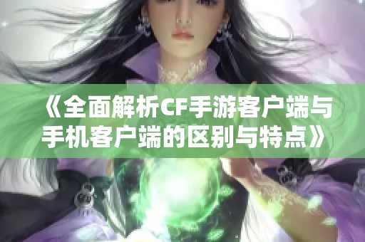 《全面解析CF手游客户端与手机客户端的区别与特点》