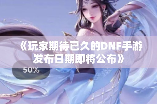 《玩家期待已久的DNF手游发布日期即将公布》