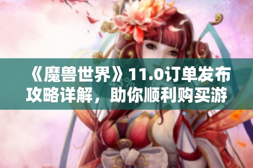 《魔兽世界》11.0订单发布攻略详解，助你顺利购买游戏！