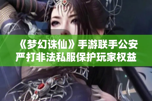 《梦幻诛仙》手游联手公安严打非法私服保护玩家权益