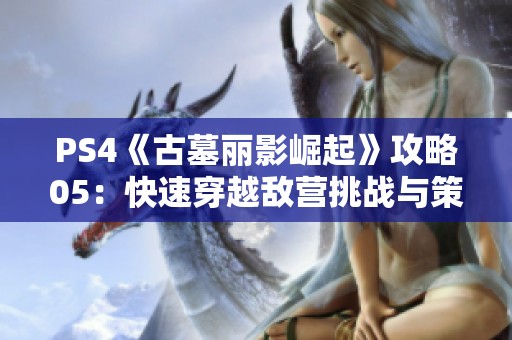 PS4《古墓丽影崛起》攻略05：快速穿越敌营挑战与策略分享