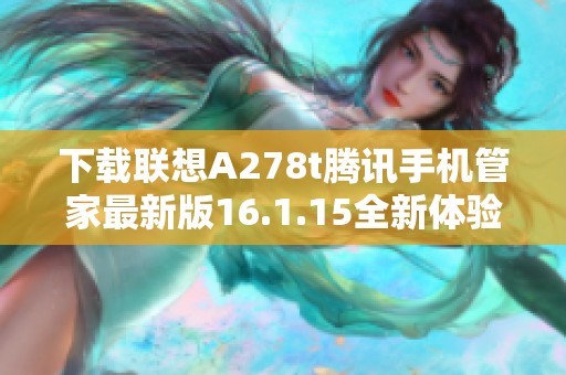 下载联想A278t腾讯手机管家最新版16.1.15全新体验指南