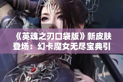 《英魂之刃口袋版》新皮肤登场：幻卡魔女无尽宝典引发热潮