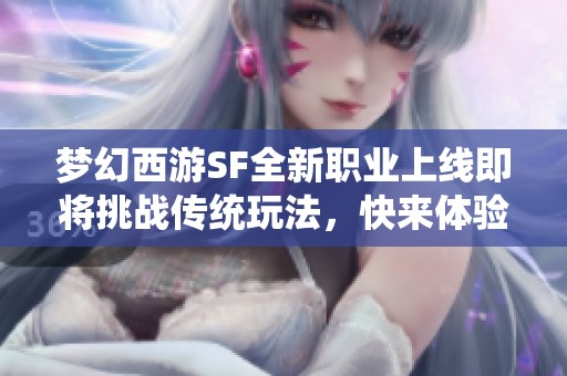 梦幻西游SF全新职业上线即将挑战传统玩法，快来体验！