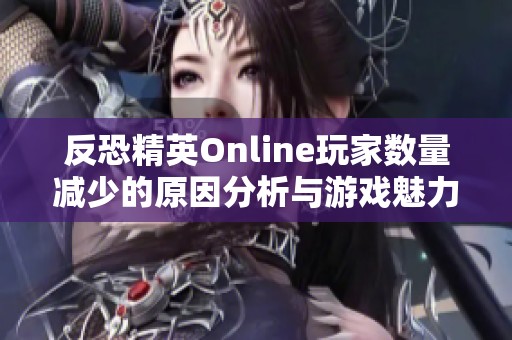 反恐精英Online玩家数量减少的原因分析与游戏魅力探讨