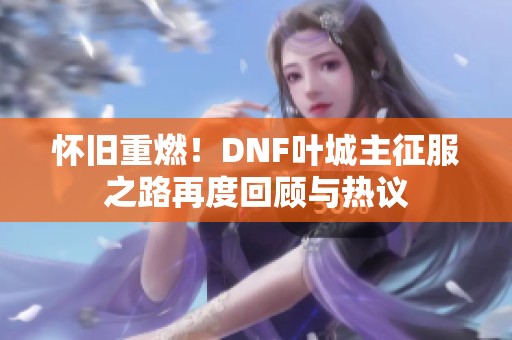 怀旧重燃！DNF叶城主征服之路再度回顾与热议