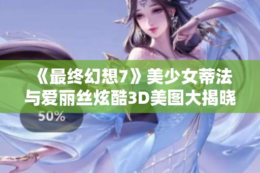 《最终幻想7》美少女蒂法与爱丽丝炫酷3D美图大揭晓