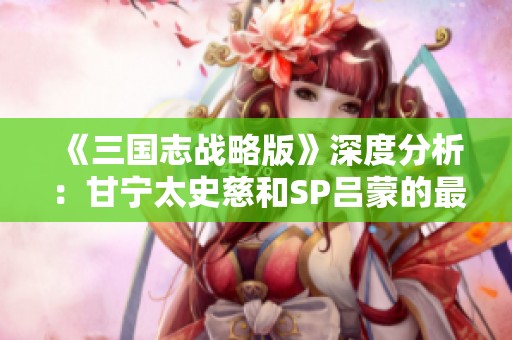 《三国志战略版》深度分析：甘宁太史慈和SP吕蒙的最佳加点攻略分享