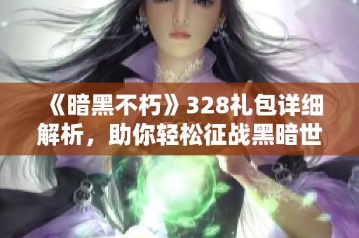 《暗黑不朽》328礼包详细解析，助你轻松征战黑暗世界