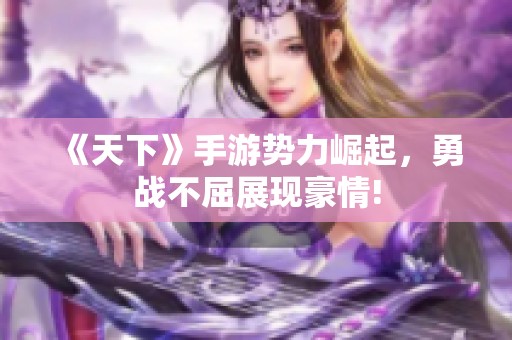 《天下》手游势力崛起，勇战不屈展现豪情!