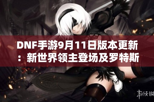 DNF手游9月11日版本更新：新世界领主登场及罗特斯副本大幅调整