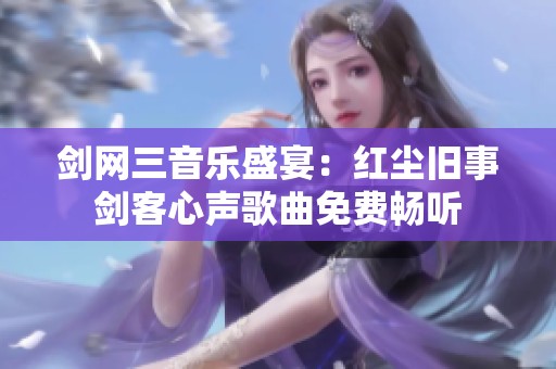 剑网三音乐盛宴：红尘旧事剑客心声歌曲免费畅听