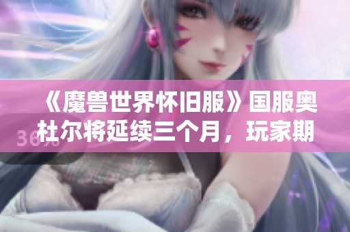 《魔兽世界怀旧服》国服奥杜尔将延续三个月，玩家期待重温经典战役