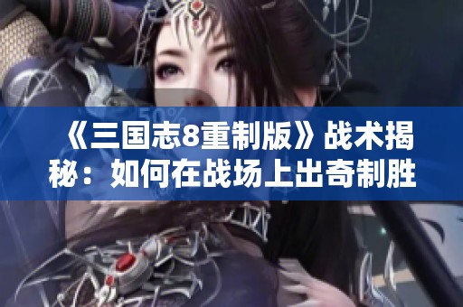 《三国志8重制版》战术揭秘：如何在战场上出奇制胜掌握主动权