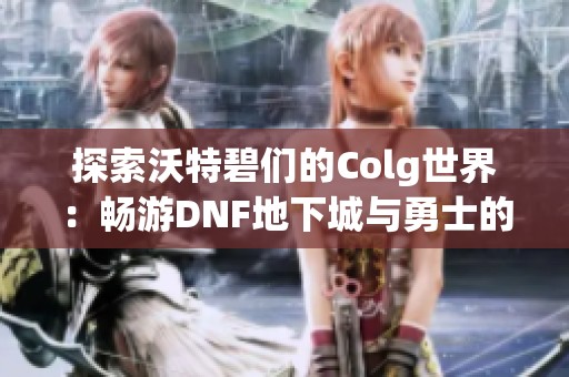 探索沃特碧们的Colg世界：畅游DNF地下城与勇士的精彩社区