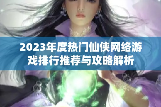 2023年度热门仙侠网络游戏排行推荐与攻略解析