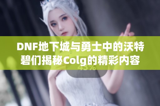 DNF地下城与勇士中的沃特碧们揭秘Colg的精彩内容与玩法