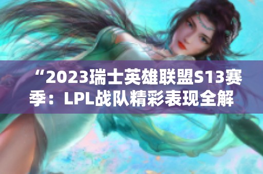 “2023瑞士英雄联盟S13赛季：LPL战队精彩表现全解析”