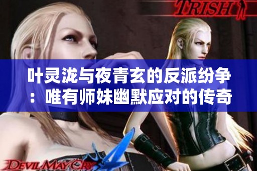 叶灵泷与夜青玄的反派纷争：唯有师妹幽默应对的传奇故事