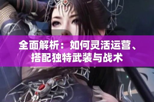 全面解析：如何灵活运营、搭配独特武装与战术