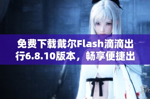 免费下载戴尔Flash滴滴出行6.8.10版本，畅享便捷出行服务