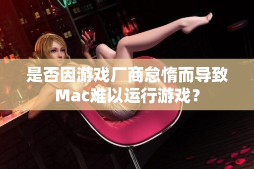 是否因游戏厂商怠惰而导致Mac难以运行游戏？