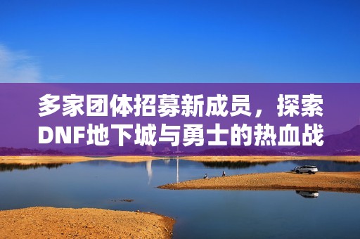 多家团体招募新成员，探索DNF地下城与勇士的热血战斗之旅