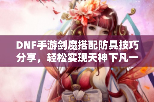 DNF手游剑魔搭配防具技巧分享，轻松实现天神下凡一锤五的高能玩法