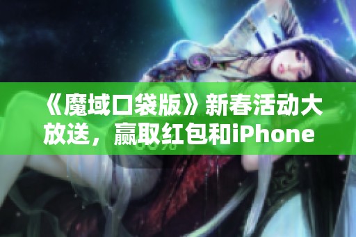 《魔域口袋版》新春活动大放送，赢取红包和iPhone大奖！