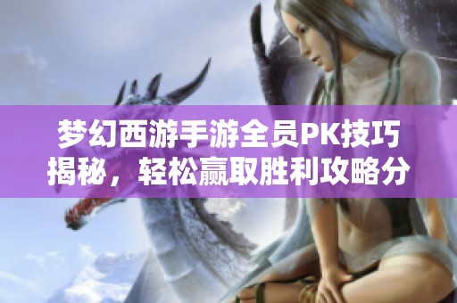 梦幻西游手游全员PK技巧揭秘，轻松赢取胜利攻略分享