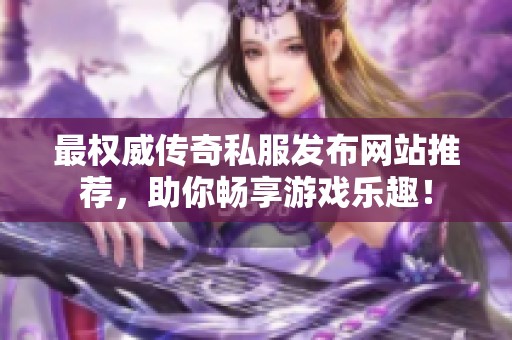 最权威传奇私服发布网站推荐，助你畅享游戏乐趣！