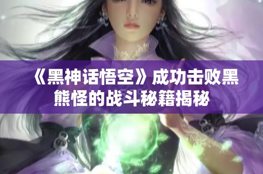 《黑神话悟空》成功击败黑熊怪的战斗秘籍揭秘