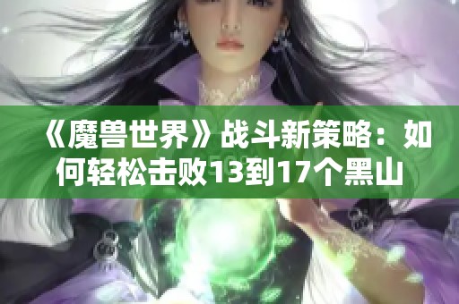 《魔兽世界》战斗新策略：如何轻松击败13到17个黑山怪物？