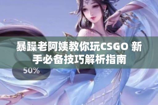 暴躁老阿姨教你玩CSGO 新手必备技巧解析指南