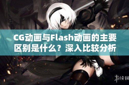 CG动画与Flash动画的主要区别是什么？深入比较分析