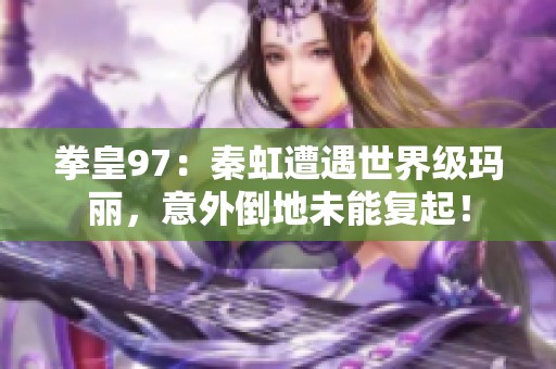 拳皇97：秦虹遭遇世界级玛丽，意外倒地未能复起！