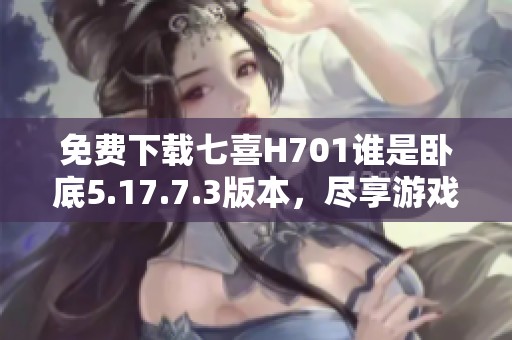 免费下载七喜H701谁是卧底5.17.7.3版本，尽享游戏乐趣