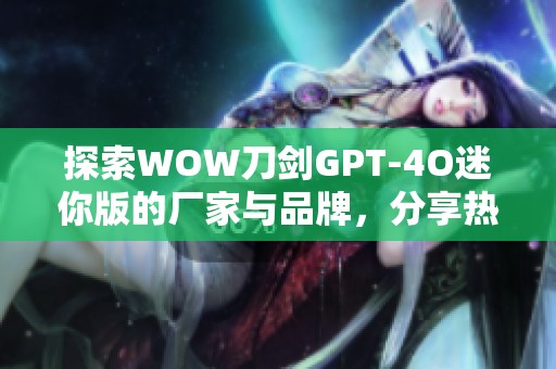 探索WOW刀剑GPT-4O迷你版的厂家与品牌，分享热帖与图片