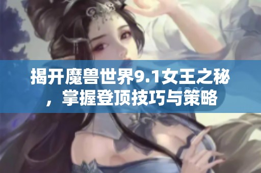 揭开魔兽世界9.1女王之秘，掌握登顶技巧与策略