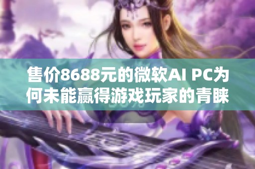 售价8688元的微软AI PC为何未能赢得游戏玩家的青睐