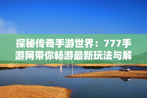 探秘传奇手游世界：777手游网带你畅游最新玩法与解说技巧